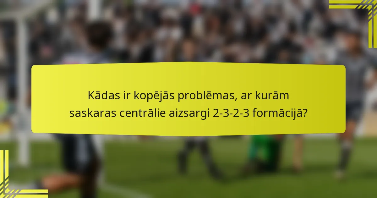 Kādas ir kopējās problēmas, ar kurām saskaras centrālie aizsargi 2-3-2-3 formācijā?